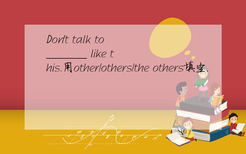 Don't talk to _______ like this.用other/others/the others填空.