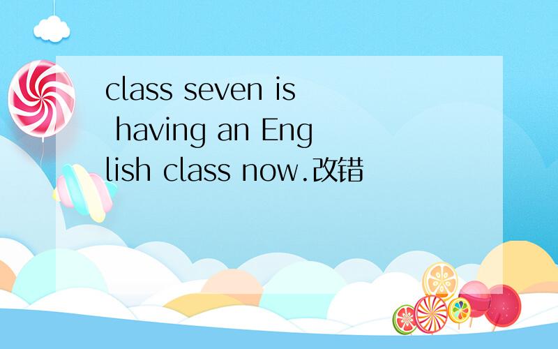 class seven is having an English class now.改错