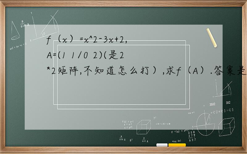 f（x）=x^2-3x+2,A=(1 1/0 2)(是2*2矩阵,不知道怎么打）,求f（A）.答案是2*2的0矩阵.为什么
