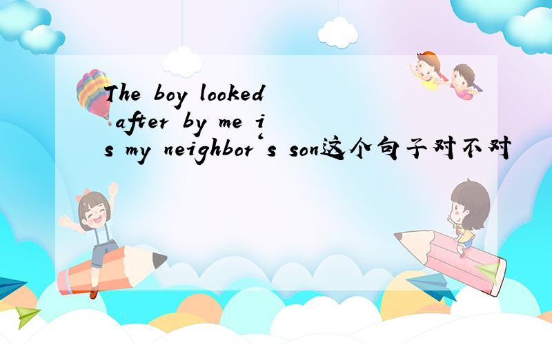 The boy looked after by me is my neighbor‘s son这个句子对不对