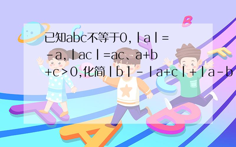已知abc不等于0,|a|=-a,|ac|=ac、a+b+c＞0,化简|b|-|a+c|+|a-b|-|c-b|