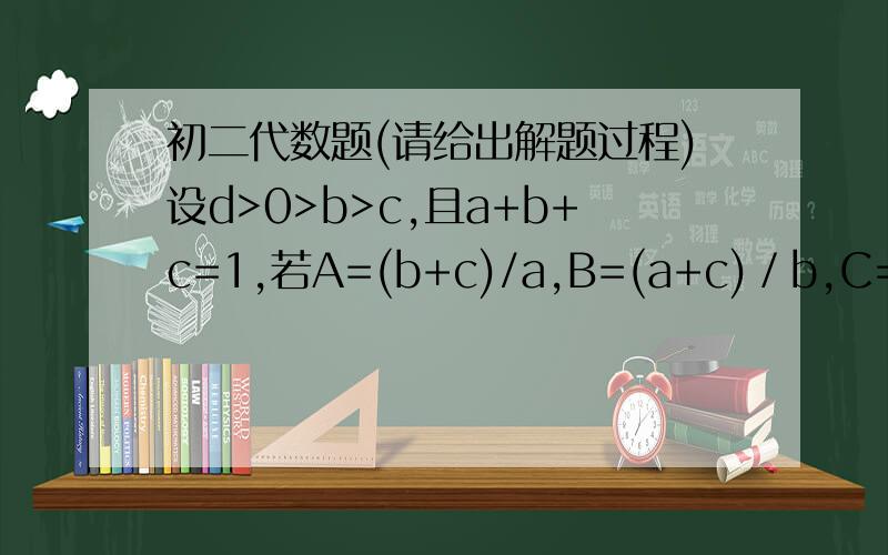 初二代数题(请给出解题过程)设d>0>b>c,且a+b+c=1,若A=(b+c)/a,B=(a+c)／b,C=(a+b)/c,求A、B、C的大小关系