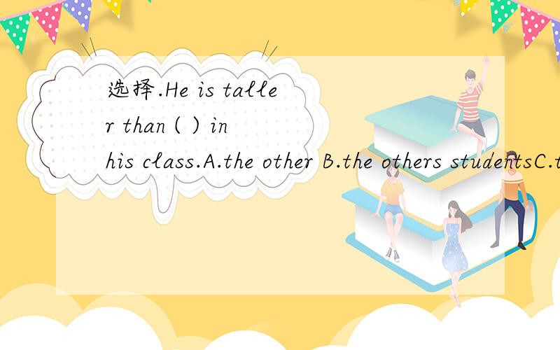 选择.He is taller than ( ) in his class.A.the other B.the others studentsC.the other students说明理由