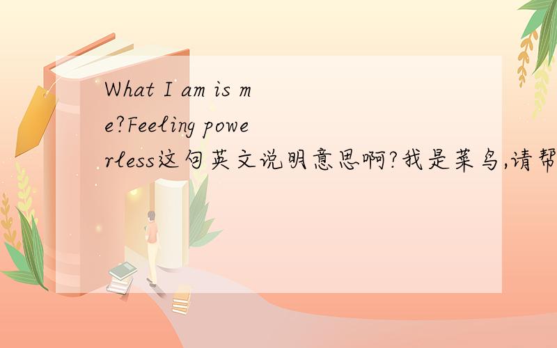 What I am is me?Feeling powerless这句英文说明意思啊?我是菜鸟,请帮我翻译一下说明意思?