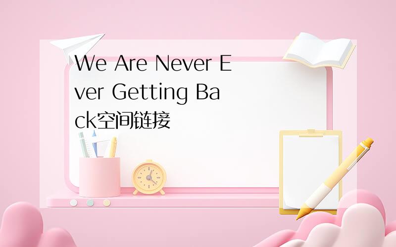 We Are Never Ever Getting Back空间链接