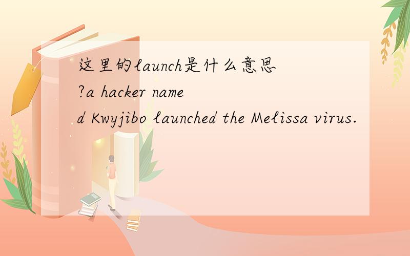 这里的launch是什么意思?a hacker named Kwyjibo launched the Melissa virus.