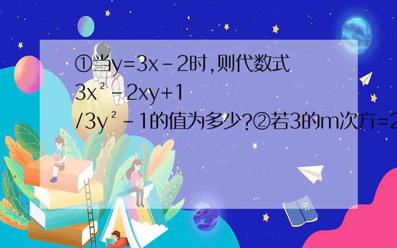 ①当y=3x-2时,则代数式3x²-2xy+1/3y²-1的值为多少?②若3的m次方=2,9的n次方=5,则3的2m-4n+1等于多少?