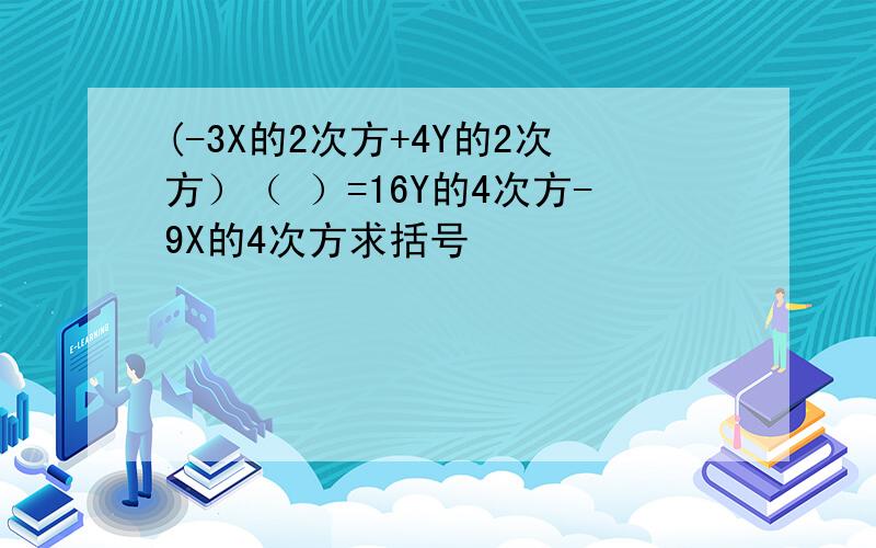 (-3X的2次方+4Y的2次方）（ ）=16Y的4次方-9X的4次方求括号