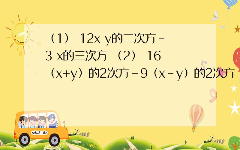 （1） 12x y的二次方-3 x的三次方 （2） 16（x+y）的2次方-9（x-y）的2次方 （3） 2x的n+2方-8x的n次方（4）x方-y方-6x+6y