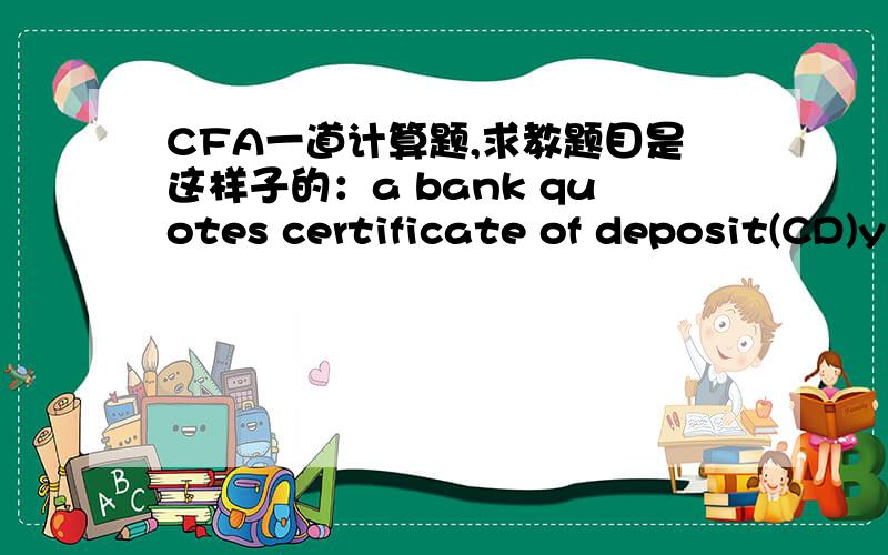 CFA一道计算题,求教题目是这样子的：a bank quotes certificate of deposit(CD)yields both as annual percentage rates (APR)without compounding and as annual percentage yields (APY)that include the effects of monthly compounding .a $100000 C