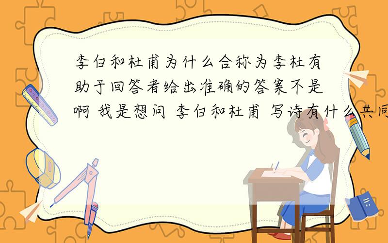 李白和杜甫为什么合称为李杜有助于回答者给出准确的答案不是啊 我是想问 李白和杜甫 写诗有什么共同点才称为李杜的