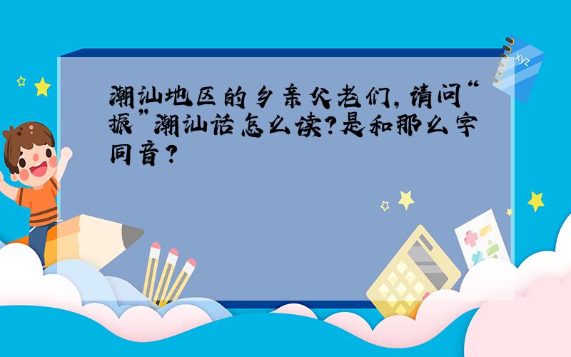 潮汕地区的乡亲父老们,请问“振”潮汕话怎么读?是和那么字同音?