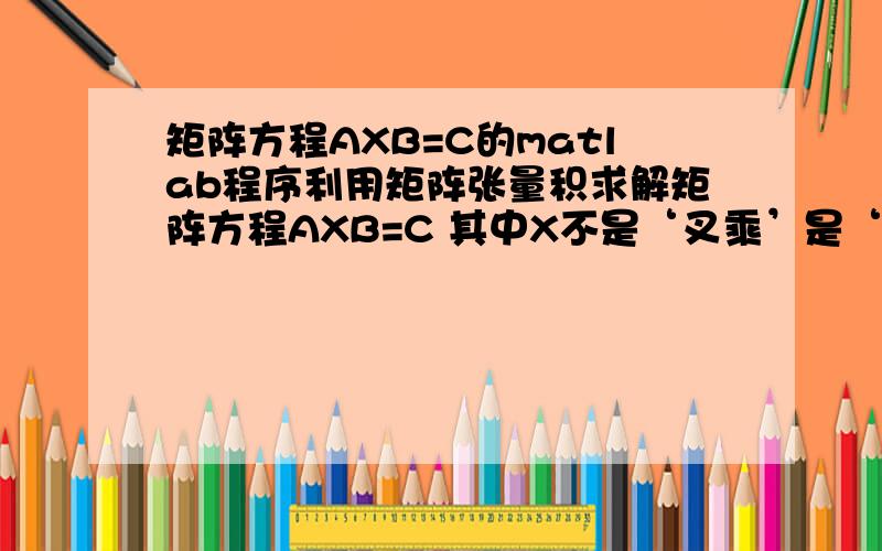 矩阵方程AXB=C的matlab程序利用矩阵张量积求解矩阵方程AXB=C 其中X不是‘叉乘’是‘爱克斯’
