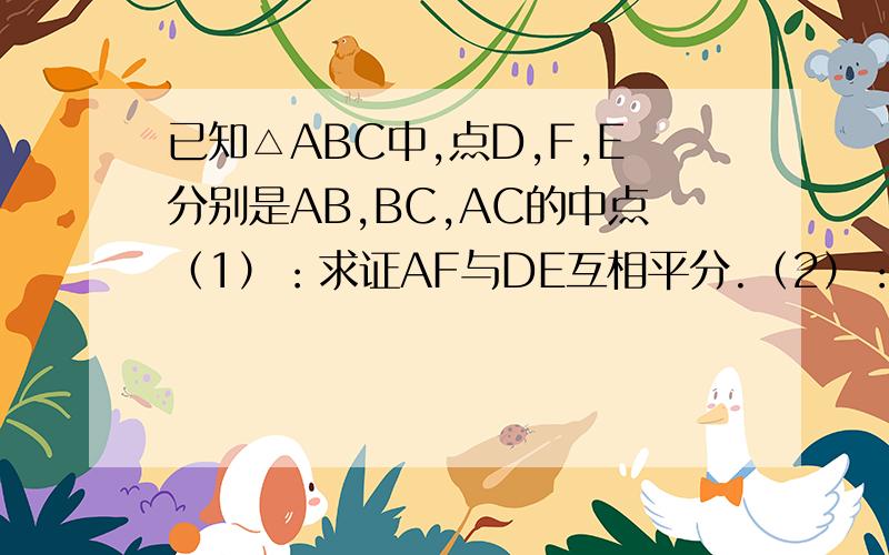 已知△ABC中,点D,F,E分别是AB,BC,AC的中点（1）：求证AF与DE互相平分.（2）：当△ABC的边或角满足什么条件时AF与DE相等?（3）：当△ABC的边或角满足什么条件时,AF与DE垂直?