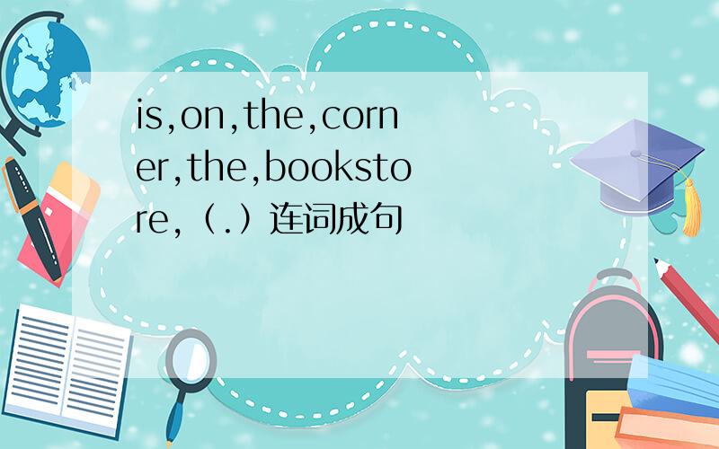 is,on,the,corner,the,bookstore,（.）连词成句