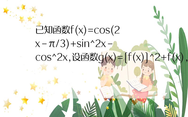 已知函数f(x)=cos(2x-π/3)+sin^2x-cos^2x,设函数g(x)=[f(x)]^2+f(x),求g(x)值域