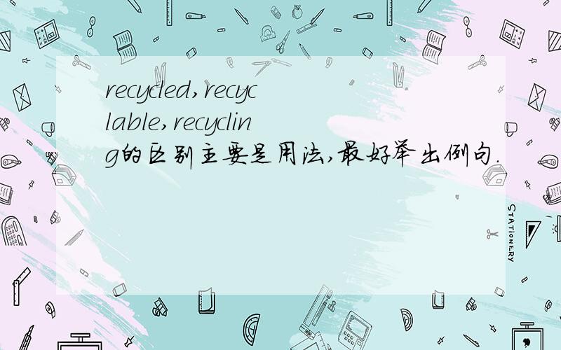 recycled,recyclable,recycling的区别主要是用法,最好举出例句.