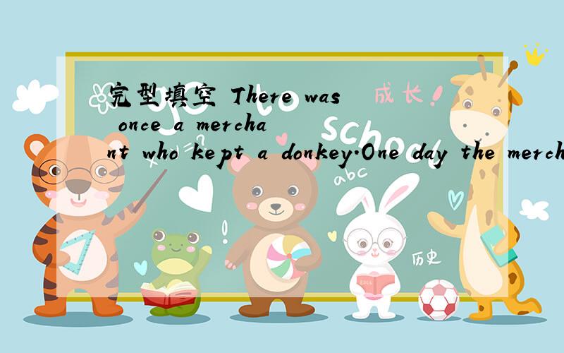完型填空 There was once a merchant who kept a donkey.One day the merchant heard that salt was being sold 1 at the seaside.