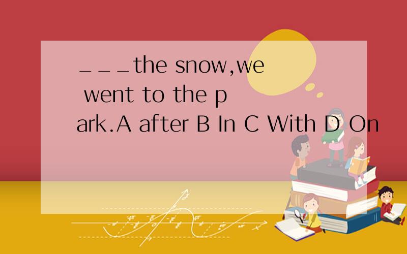___the snow,we went to the park.A after B In C With D On