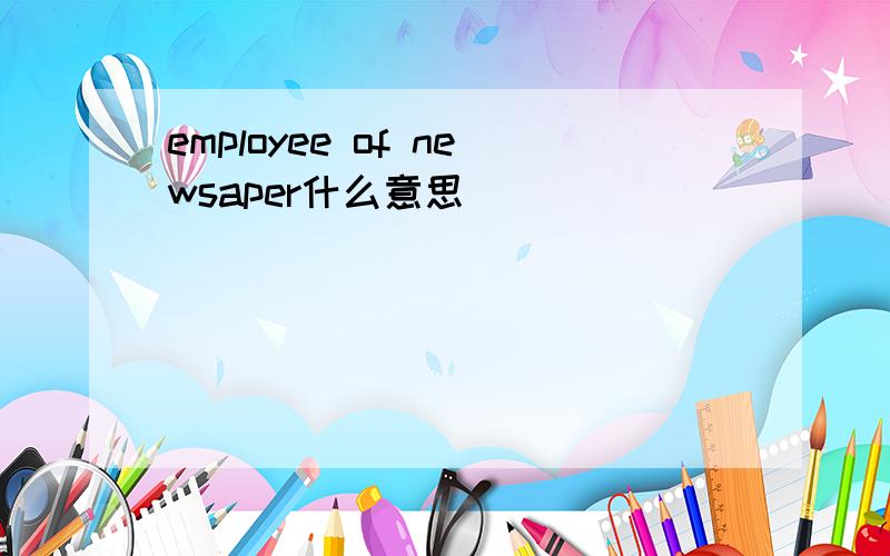 employee of newsaper什么意思