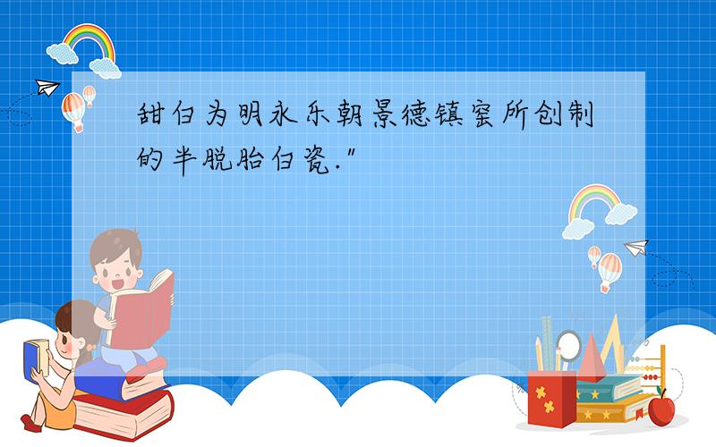 甜白为明永乐朝景德镇窑所创制的半脱胎白瓷.
