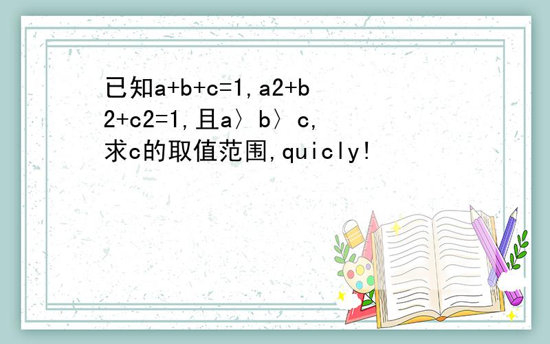 已知a+b+c=1,a2+b2+c2=1,且a〉b〉c,求c的取值范围,quicly!