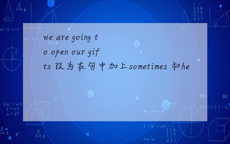 we are going to open our gifts 改为在句中加上sometimes 和he