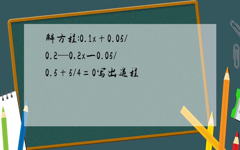 解方程:0.1x+0.05/0.2—0,2x一0.05/0.5+5/4=0写出过程