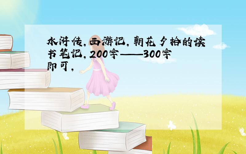 水浒传,西游记,朝花夕拾的读书笔记,200字——300字即可,