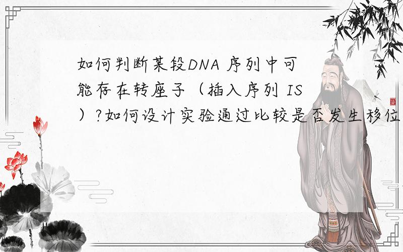 如何判断某段DNA 序列中可能存在转座子（插入序列 IS）?如何设计实验通过比较是否发生移位呢?请高手支招.