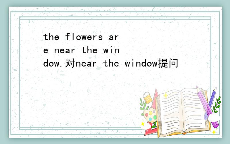 the flowers are near the window.对near the window提问