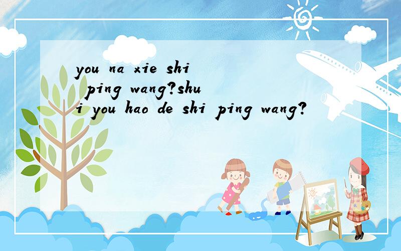 you na xie shi ping wang?shui you hao de shi ping wang?