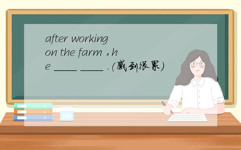 after working on the farm ,he ____ ____ .(感到很累）
