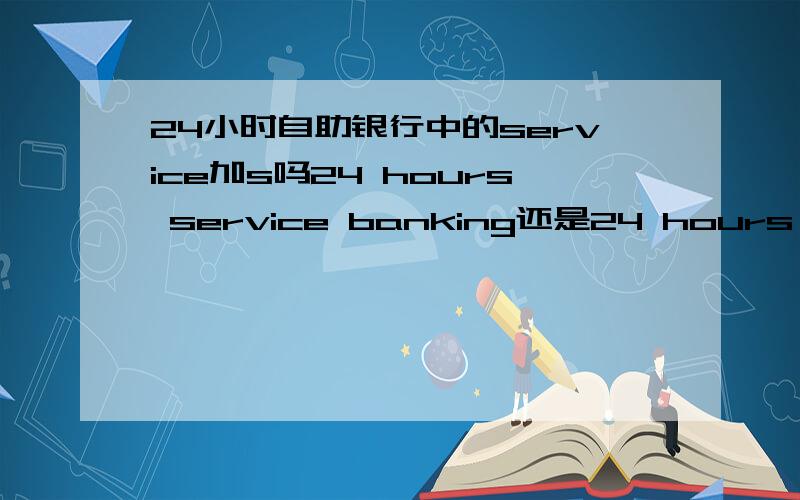 24小时自助银行中的service加s吗24 hours service banking还是24 hours services banking