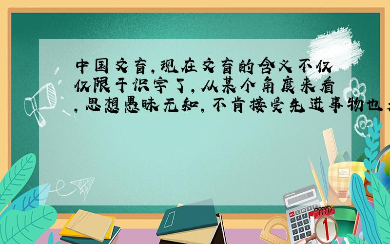 中国文盲,现在文盲的含义不仅仅限于识字了,从某个角度来看,思想愚昧无知,不肯接受先进事物也是文盲我说的文盲在中国是相当多的,我估计中国有2/3的人是我说的文盲,中国素质低,因为我所