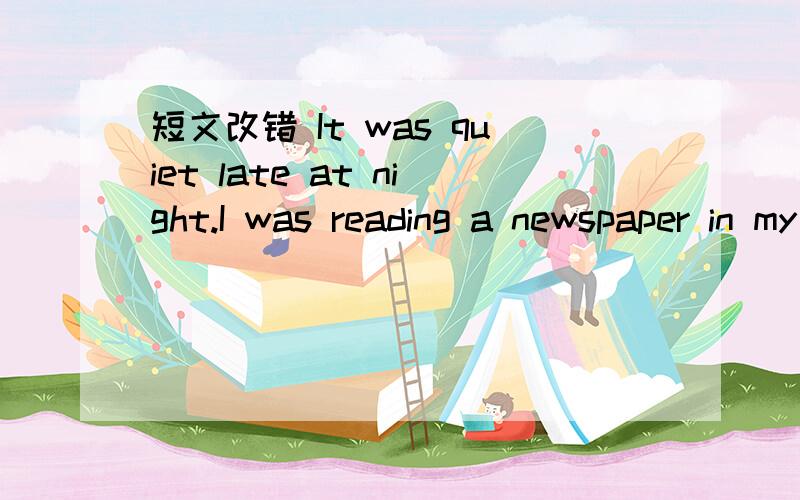 短文改错 It was quiet late at night.I was reading a newspaper in my room when i hear someone knock