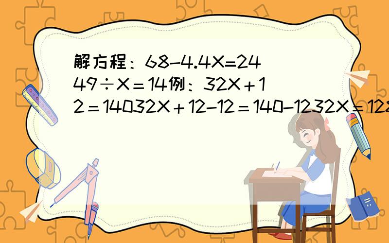 解方程：68-4.4X=2449÷X＝14例：32X＋12＝14032X＋12-12＝140-1232X＝12832X÷32＝128÷32X=4
