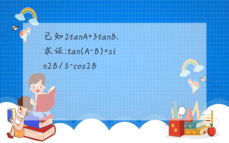 已知2tanA=3tanB.求证:tan(A-B)=sin2B/5-cos2B