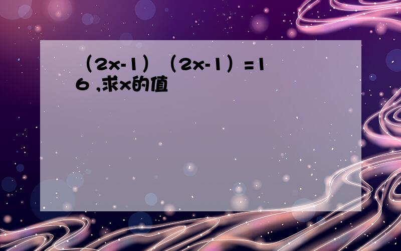 （2x-1）（2x-1）=16 ,求x的值