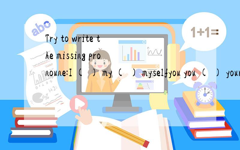 Try to write the missing pronoune:I ( ) my ( ) myselfyou you ( ) yours yourselfhe ( ) his ( ) ( )she her her hers herselfit it ( ) its itselfwe ( ) our ( ) ourselvesyou you your yours ( )they ( ) their theirs ( )