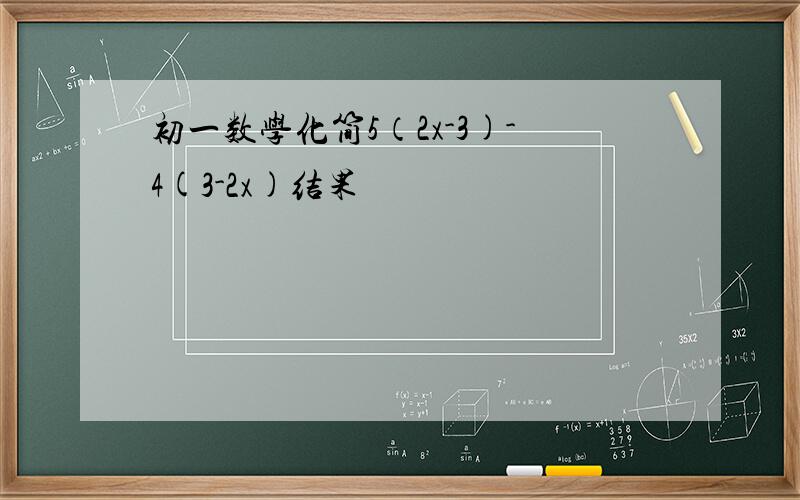 初一数学化简5（2x-3)-4(3-2x)结果