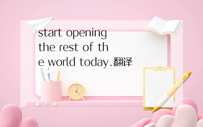 start opening the rest of the world today.翻译