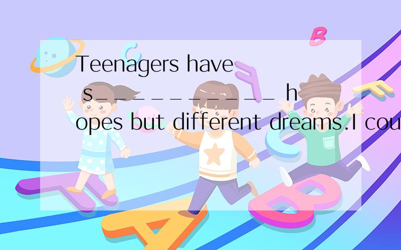 Teenagers have s__________ hopes but different dreams.I could achieve my dream by having a “winner’s” a___________.May students hope to continue _________ (study) after _________ (finish) school.At present.the most popular job is computer _____
