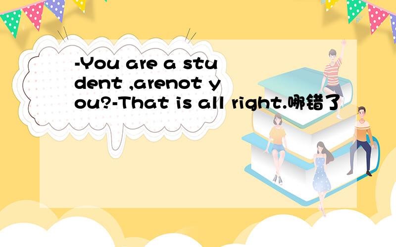 -You are a student ,arenot you?-That is all right.哪错了