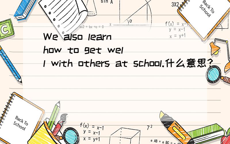 We also learn how to get well with others at school.什么意思?