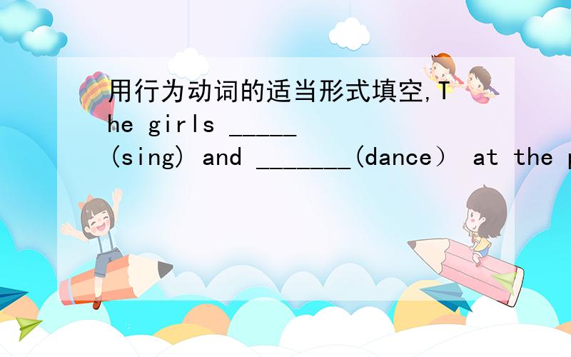 用行为动词的适当形式填空,The girls _____(sing) and _______(dance） at the party.这题没有明确的时间状语,感激不尽