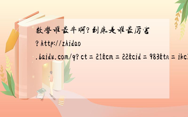 数学谁最牛啊?到底是谁最厉害?http://zhidao.baidu.com/q?ct=21&cm=22&cid=983&tn=ikclasspaihang到底是谁最厉害?