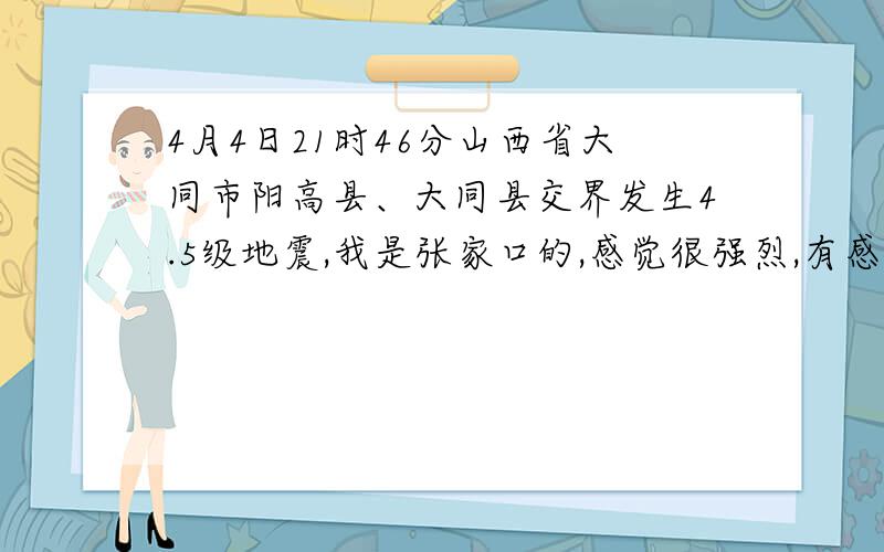 4月4日21时46分山西省大同市阳高县、大同县交界发生4.5级地震,我是张家口的,感觉很强烈,有感觉到的吗?