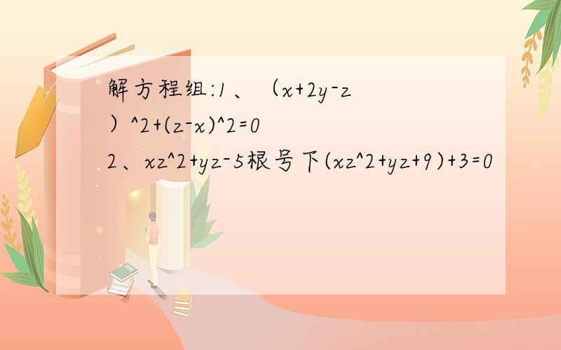 解方程组:1、（x+2y-z）^2+(z-x)^2=0 2、xz^2+yz-5根号下(xz^2+yz+9)+3=0