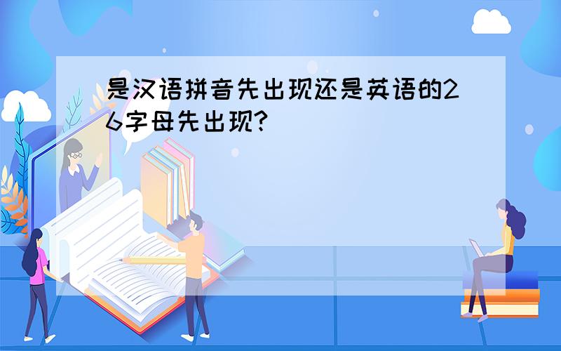 是汉语拼音先出现还是英语的26字母先出现?